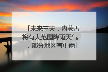 未来三天，内蒙古将有大范围降雨天气，部分地区有中雨
