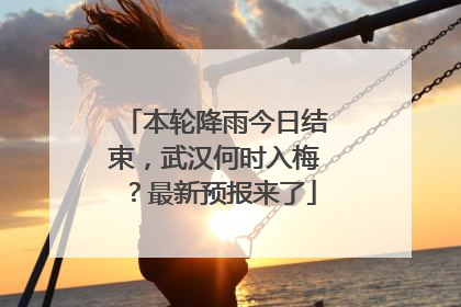 本轮降雨今日结束，武汉何时入梅？最新预报来了