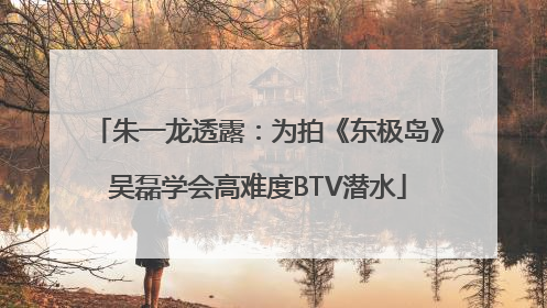 朱一龙透露：为拍《东极岛》吴磊学会高难度BTV潜水