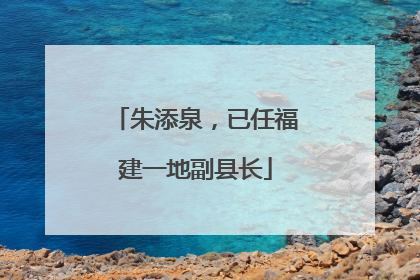 朱添泉，已任福建一地副县长
