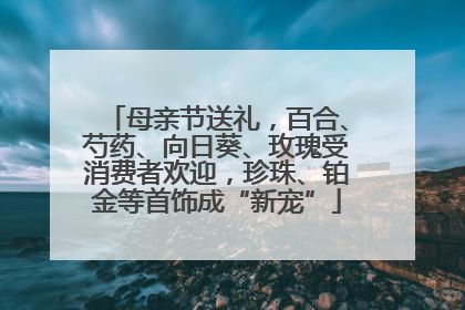 母亲节送礼，百合、芍药、向日葵、玫瑰受消费者欢迎，珍珠、铂金等首饰成“新宠”