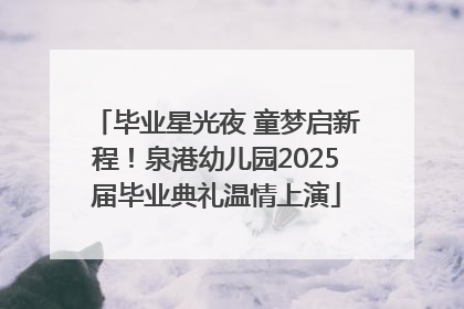毕业星光夜 童梦启新程！泉港幼儿园2025届毕业典礼温情上演