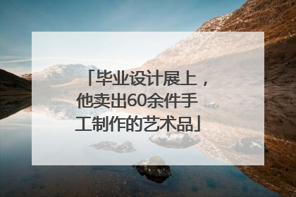 毕业设计展上，他卖出60余件手工制作的艺术品