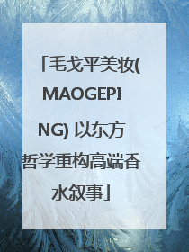 毛戈平美妆(MAOGEPING) 以东方哲学重构高端香水叙事