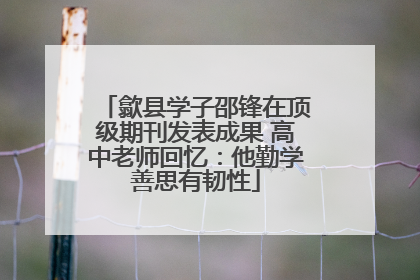 歙县学子邵锋在顶级期刊发表成果 高中老师回忆：他勤学善思有韧性