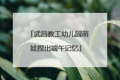 武昌教工幼儿园萌娃捏出端午记忆