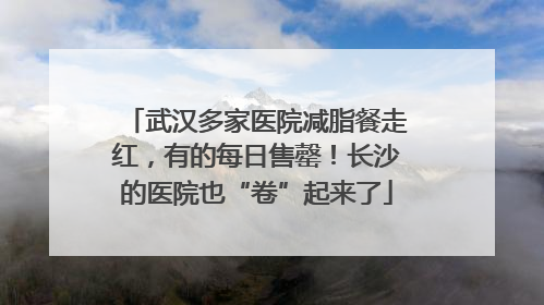 武汉多家医院减脂餐走红，有的每日售罄！长沙的医院也“卷”起来了
