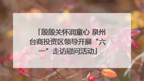殷殷关怀润童心 泉州台商投资区领导开展“六一”走访慰问活动