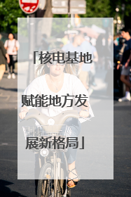 核电基地赋能地方发展新格局