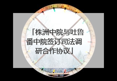 株洲中院与吐鲁番中院签订司法调研合作协议
