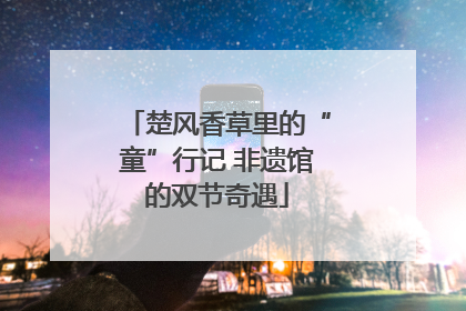 楚风香草里的“童”行记 非遗馆的双节奇遇