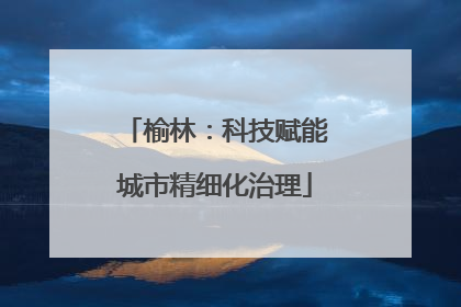 榆林：科技赋能城市精细化治理