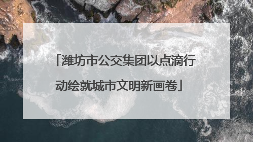 潍坊市公交集团以点滴行动绘就城市文明新画卷