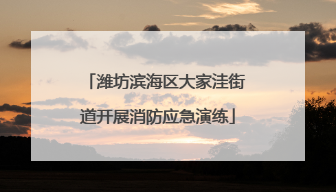 潍坊滨海区大家洼街道开展消防应急演练