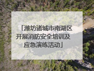 潍坊诸城市南湖区开展消防安全培训及应急演练活动