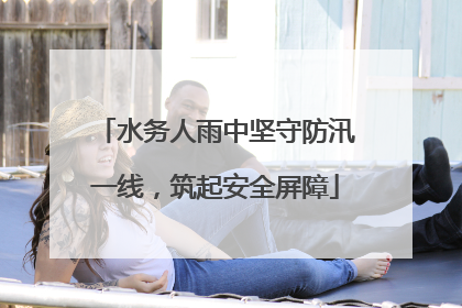 水务人雨中坚守防汛一线，筑起安全屏障