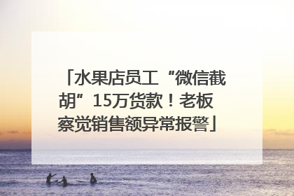 水果店员工“微信截胡”15万货款！老板察觉销售额异常报警