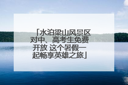 水泊梁山风景区对中、高考生免费开放 这个暑假一起畅享英雄之旅