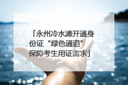 永州冷水滩开通身份证“绿色通道” 保障考生用证需求