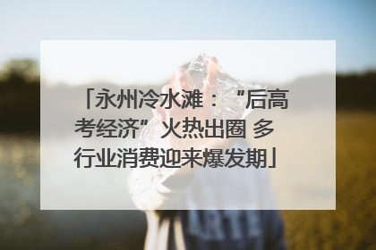 永州冷水滩：“后高考经济”火热出圈 多行业消费迎来爆发期