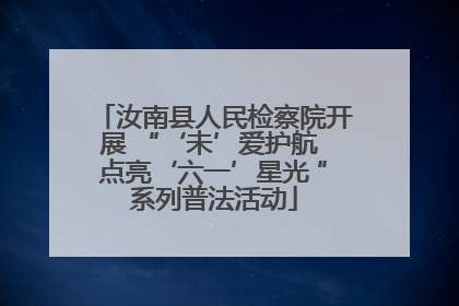 汝南县人民检察院开展 “‘未’爱护航 点亮‘六一’星光 ”系列普法活动