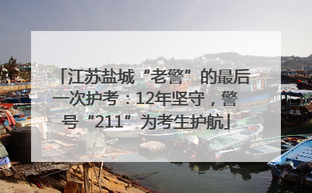 江苏盐城“老警”的最后一次护考：12年坚守，警号“211”为考生护航