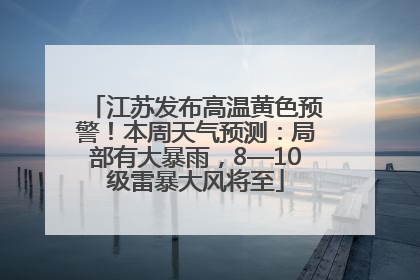 江苏发布高温黄色预警！本周天气预测：局部有大暴雨，8—10级雷暴大风将至