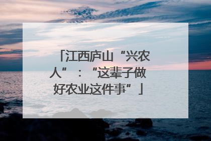 江西庐山“兴农人”：“这辈子做好农业这件事”