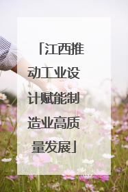 江西推动工业设计赋能制造业高质量发展