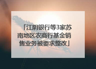 江阴银行等3家苏南地区农商行基金销售业务被要求整改