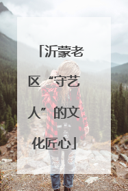 沂蒙老区“守艺人”的文化匠心