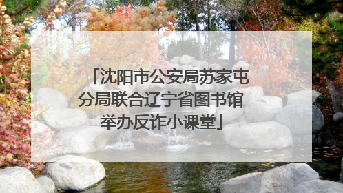 沈阳市公安局苏家屯分局联合辽宁省图书馆举办反诈小课堂