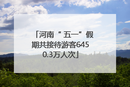 河南“ 五一”假期共接待游客6450.3万人次
