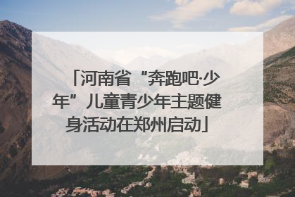 河南省“奔跑吧·少年”儿童青少年主题健身活动在郑州启动