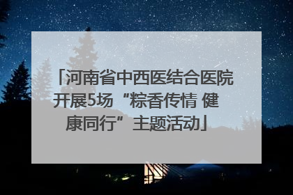 河南省中西医结合医院开展5场“粽香传情 健康同行”主题活动