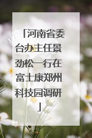 河南省委台办主任景劲松一行在富士康郑州科技园调研