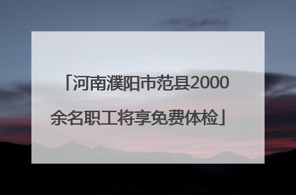 河南濮阳市范县2000余名职工将享免费体检