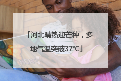 河北晴热迎芒种，多地气温突破37℃