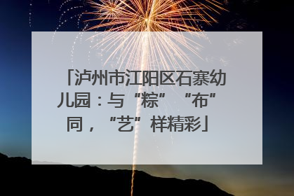 泸州市江阳区石寨幼儿园：与“粽”“布”同，“艺”样精彩
