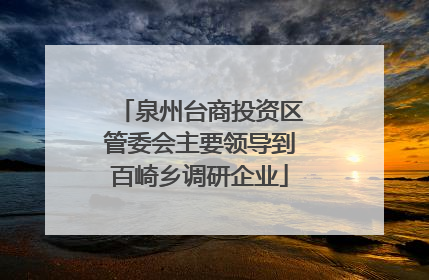泉州台商投资区管委会主要领导到百崎乡调研企业