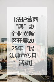 法护营商 “典”惠企业 黄陂区开展2025年“民法典宣传月”活动