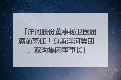 洋河股份董事杨卫国届满前离任！身兼洋河集团、双沟集团董事长