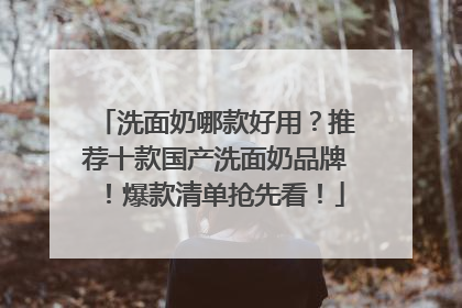 洗面奶哪款好用？推荐十款国产洗面奶品牌！爆款清单抢先看！