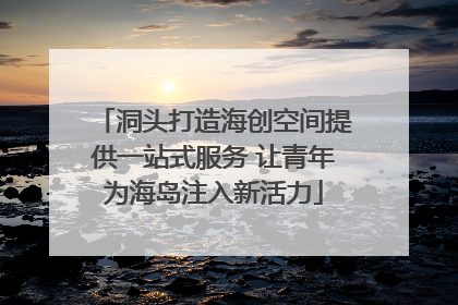 洞头打造海创空间提供一站式服务 让青年为海岛注入新活力