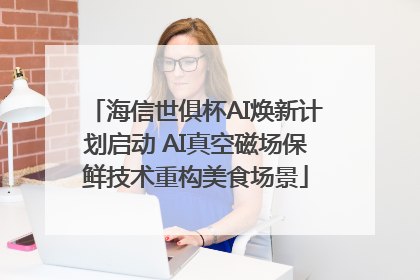 海信世俱杯AI焕新计划启动 AI真空磁场保鲜技术重构美食场景