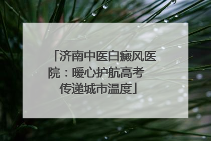 济南中医白癜风医院：暖心护航高考 传递城市温度