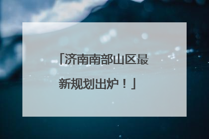 济南南部山区最新规划出炉！