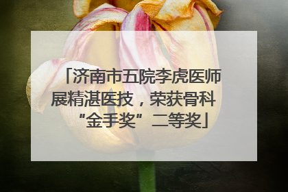 济南市五院李虎医师展精湛医技，荣获骨科“金手奖”二等奖