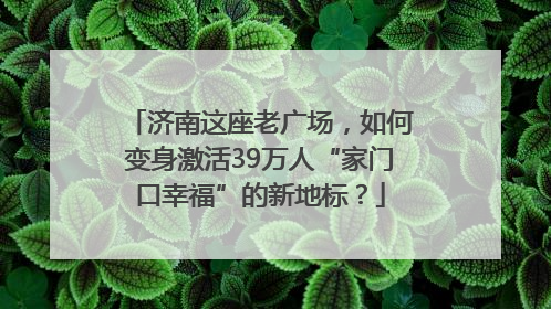 济南这座老广场，如何变身激活39万人“家门口幸福”的新地标？
