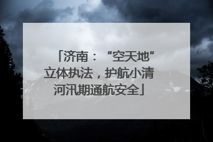 济南：“空天地”立体执法，护航小清河汛期通航安全